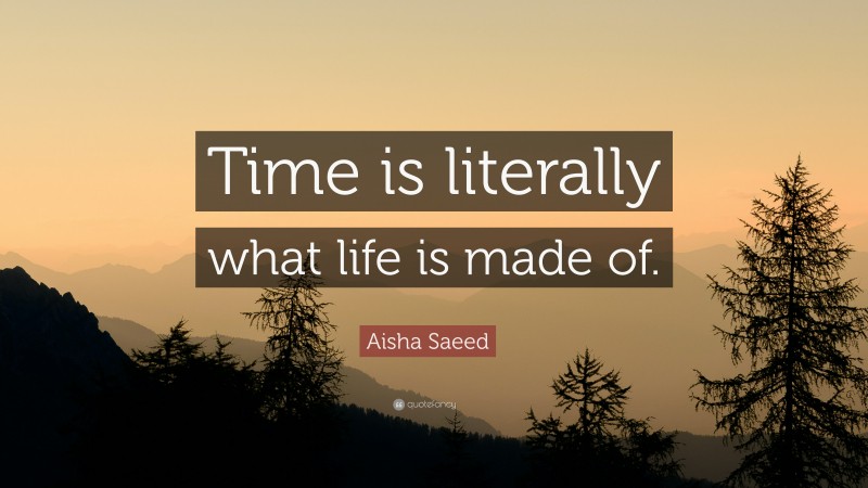 Aisha Saeed Quote: “Time is literally what life is made of.”