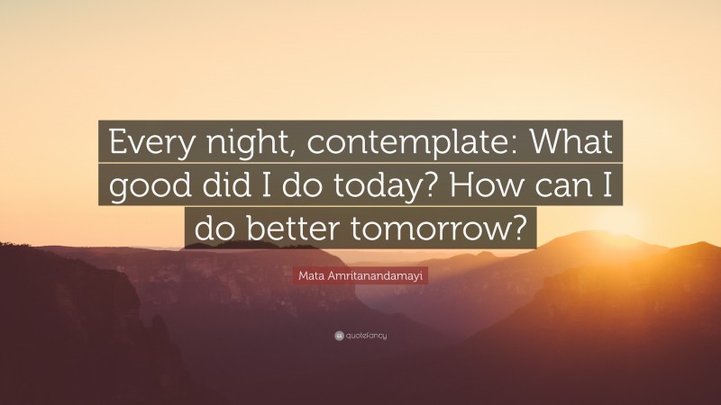 Mata Amritanandamayi Quote: “Every night, contemplate: What good did I do today? How can I do better tomorrow?”