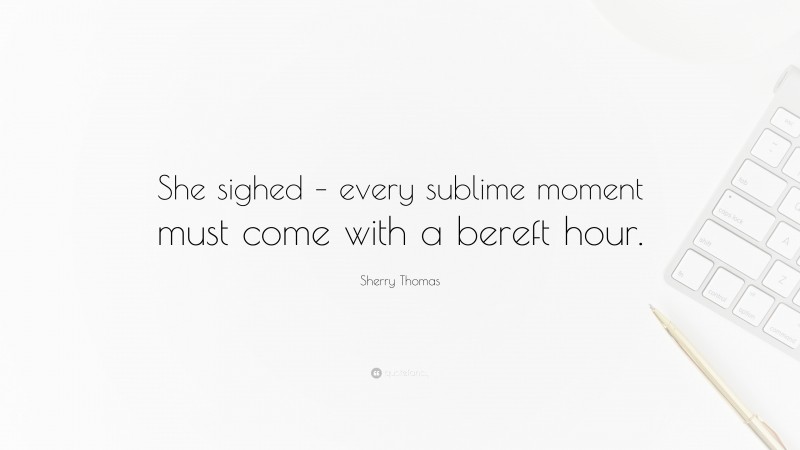 Sherry Thomas Quote: “She sighed – every sublime moment must come with a bereft hour.”