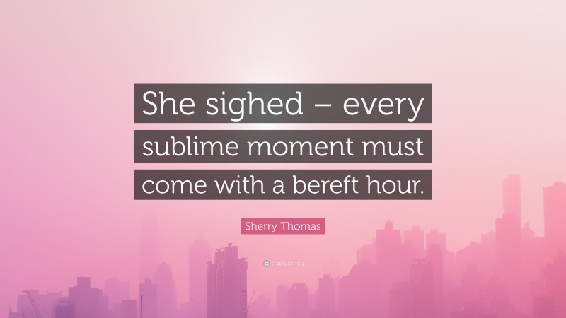 Sherry Thomas Quote: “She sighed – every sublime moment must come with a bereft hour.”