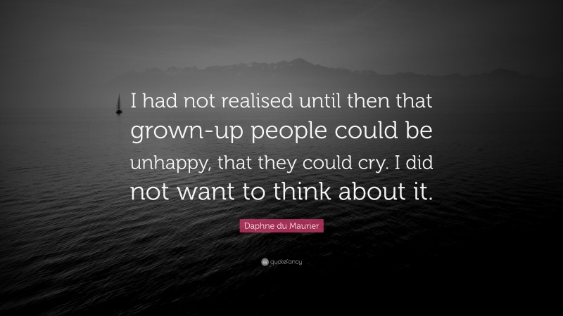 Daphne du Maurier Quote: “I had not realised until then that grown-up people could be unhappy, that they could cry. I did not want to think about it.”