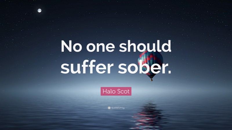 Halo Scot Quote: “No one should suffer sober.”