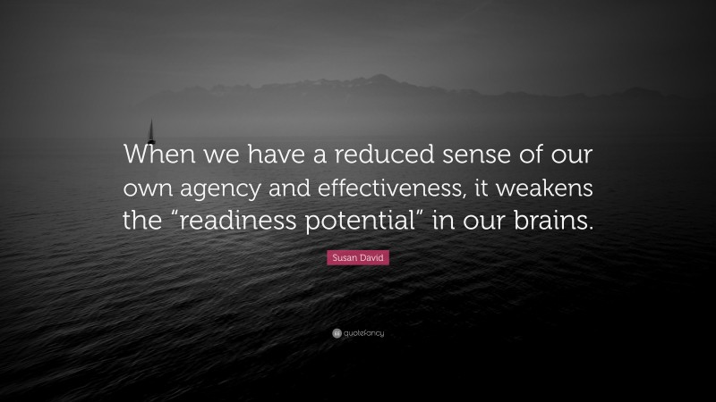 Susan David Quote: “When we have a reduced sense of our own agency and effectiveness, it weakens the “readiness potential” in our brains.”