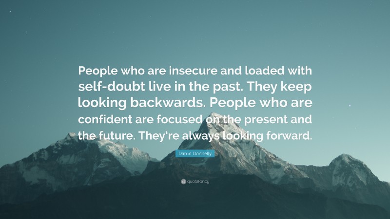 Darrin Donnelly Quote: “People who are insecure and loaded with self-doubt live in the past. They keep looking backwards. People who are confident are focused on the present and the future. They’re always looking forward.”