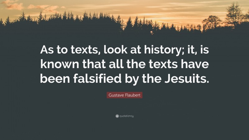 Gustave Flaubert Quote: “As to texts, look at history; it, is known that all the texts have been falsified by the Jesuits.”