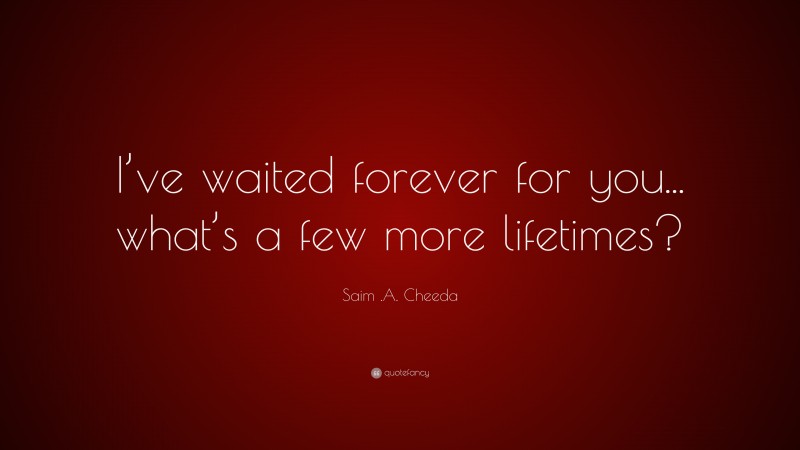 Saim .A. Cheeda Quote: “I’ve waited forever for you... what’s a few more lifetimes?”