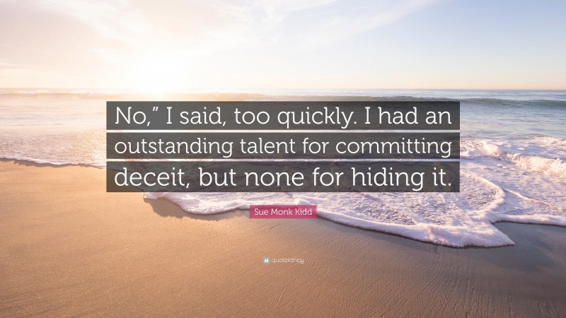 Sue Monk Kidd Quote: “No,” I said, too quickly. I had an outstanding talent for committing deceit, but none for hiding it.”