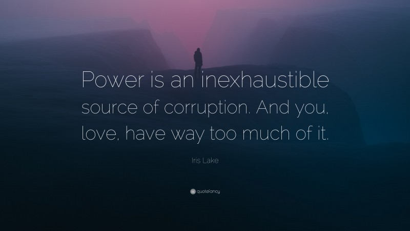 Iris Lake Quote: “Power is an inexhaustible source of corruption. And you, love, have way too much of it.”
