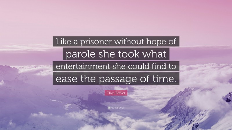Clive Barker Quote: “Like a prisoner without hope of parole she took what entertainment she could find to ease the passage of time.”
