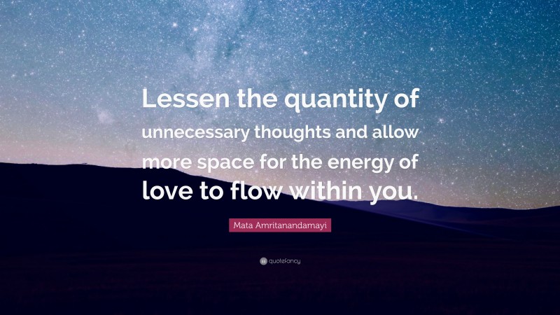 Mata Amritanandamayi Quote: “Lessen the quantity of unnecessary thoughts and allow more space for the energy of love to flow within you.”
