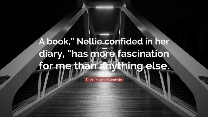 Doris Kearns Goodwin Quote: “A book,” Nellie confided in her diary, “has more fascination for me than anything else.”