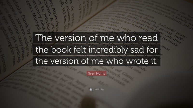 Sean Norris Quote: “The version of me who read the book felt incredibly sad for the version of me who wrote it.”
