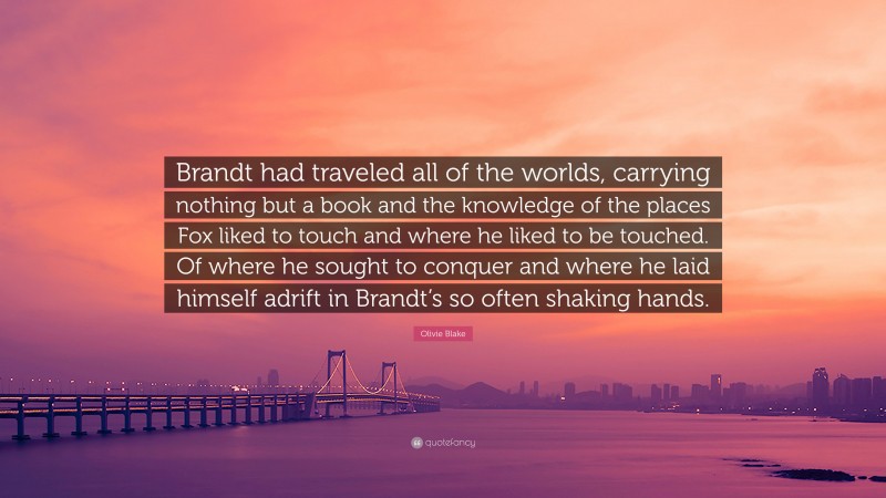 Olivie Blake Quote: “Brandt had traveled all of the worlds, carrying nothing but a book and the knowledge of the places Fox liked to touch and where he liked to be touched. Of where he sought to conquer and where he laid himself adrift in Brandt’s so often shaking hands.”