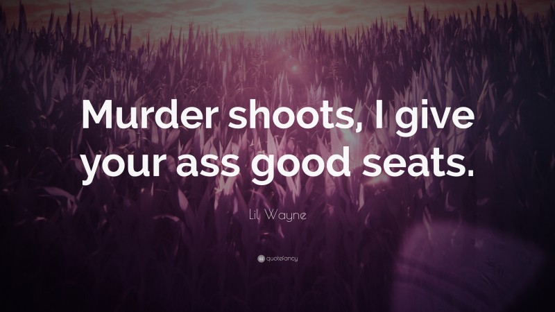 Lil Wayne Quote: “Murder shoots, I give your ass good seats.”