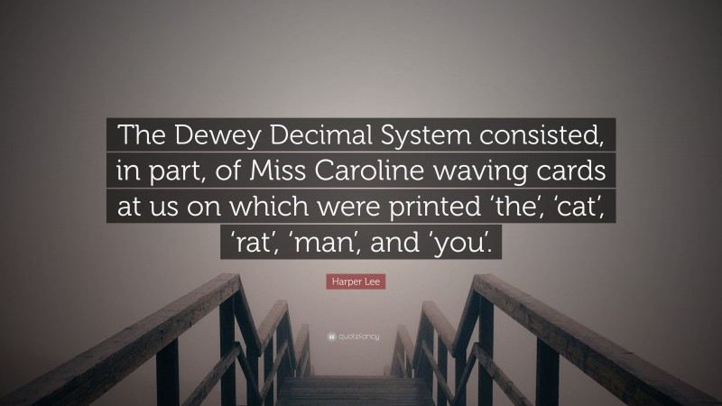 Harper Lee Quote: “The Dewey Decimal System consisted, in part, of Miss Caroline waving cards at us on which were printed ‘the’, ‘cat’, ‘rat’, ‘man’, and ‘you’.”