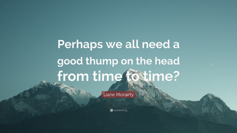 Liane Moriarty Quote: “Perhaps we all need a good thump on the head from time to time?”