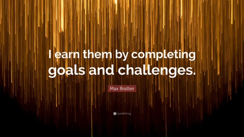 Max Brallier Quote: “I earn them by completing goals and challenges.”
