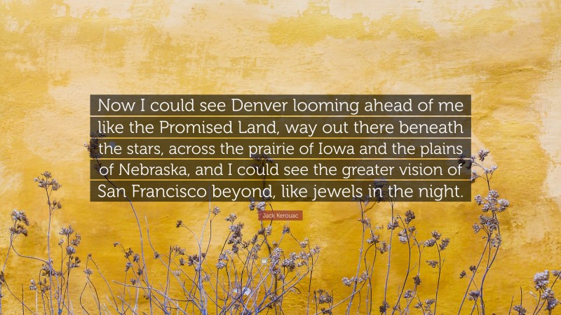 Jack Kerouac Quote: “Now I could see Denver looming ahead of me like the Promised Land, way out there beneath the stars, across the prairie of Iowa and the plains of Nebraska, and I could see the greater vision of San Francisco beyond, like jewels in the night.”