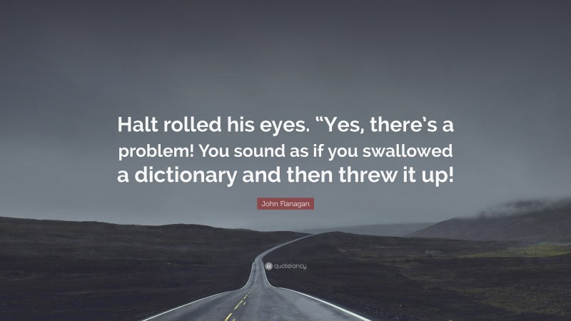 John Flanagan Quote: “Halt rolled his eyes. “Yes, there’s a problem! You sound as if you swallowed a dictionary and then threw it up!”