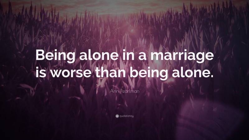 Ann Pearlman Quote: “Being alone in a marriage is worse than being alone.”