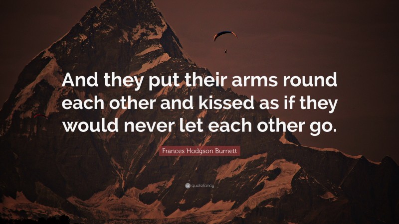 Frances Hodgson Burnett Quote: “And they put their arms round each other and kissed as if they would never let each other go.”