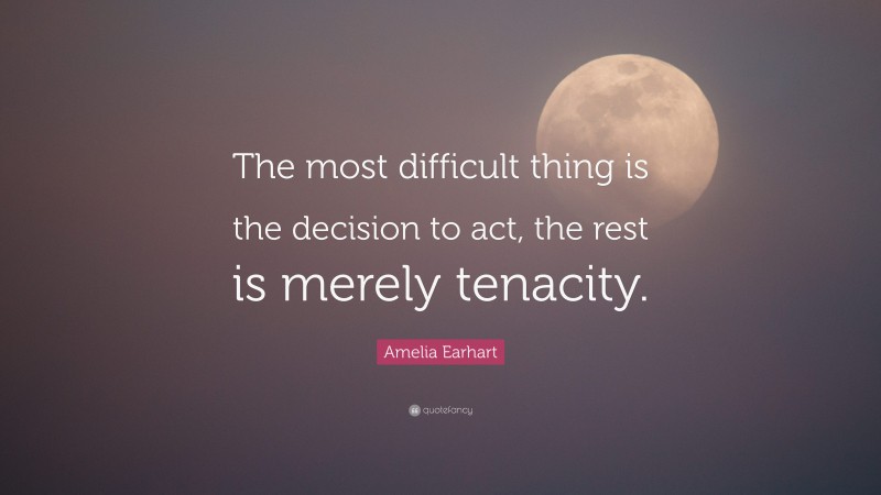 Amelia Earhart Quote: “The most difficult thing is the decision to act, the rest is merely tenacity.”