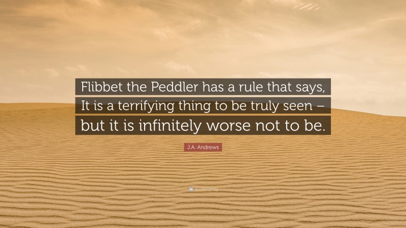 J.A. Andrews Quote: “Flibbet the Peddler has a rule that says, It is a terrifying thing to be truly seen – but it is infinitely worse not to be.”