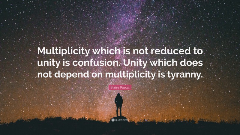 Blaise Pascal Quote: “Multiplicity which is not reduced to unity is confusion. Unity which does not depend on multiplicity is tyranny.”