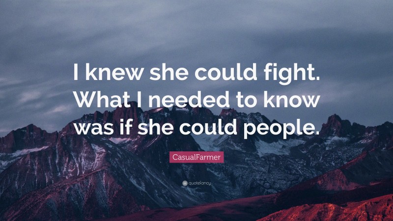 CasualFarmer Quote: “I knew she could fight. What I needed to know was if she could people.”