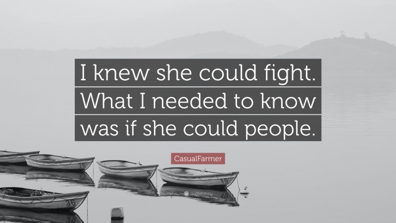 CasualFarmer Quote: “I knew she could fight. What I needed to know was if she could people.”