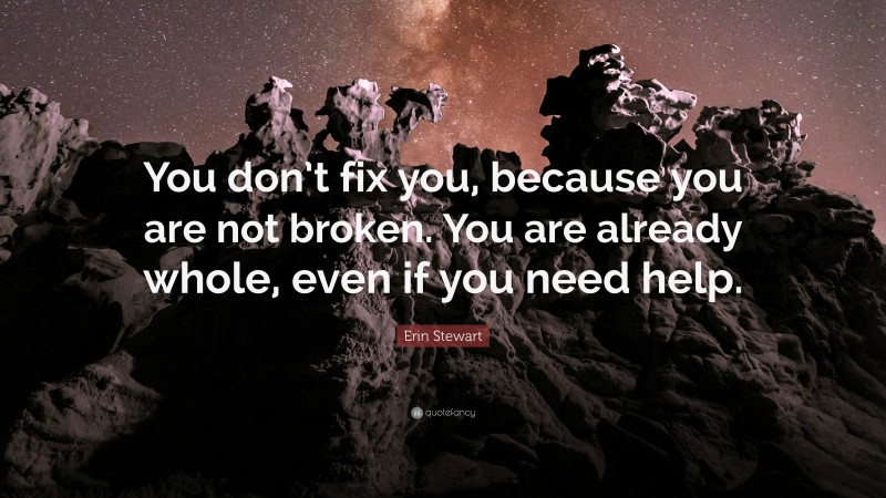 Erin Stewart Quote: “You don’t fix you, because you are not broken. You are already whole, even if you need help.”