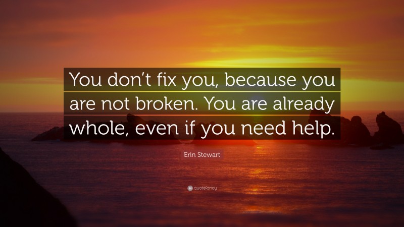 Erin Stewart Quote: “You don’t fix you, because you are not broken. You are already whole, even if you need help.”