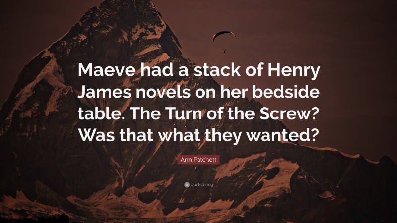 Ann Patchett Quote: “Maeve had a stack of Henry James novels on her bedside table. The Turn of the Screw? Was that what they wanted?”