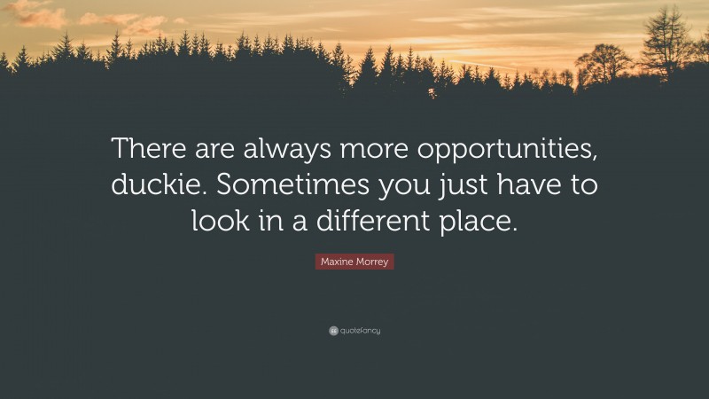 Maxine Morrey Quote: “There are always more opportunities, duckie. Sometimes you just have to look in a different place.”
