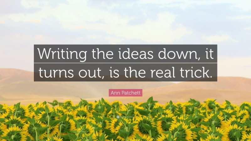 Ann Patchett Quote: “Writing the ideas down, it turns out, is the real trick.”