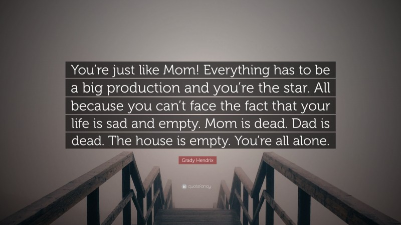 Grady Hendrix Quote: “You’re just like Mom! Everything has to be a big production and you’re the star. All because you can’t face the fact that your life is sad and empty. Mom is dead. Dad is dead. The house is empty. You’re all alone.”