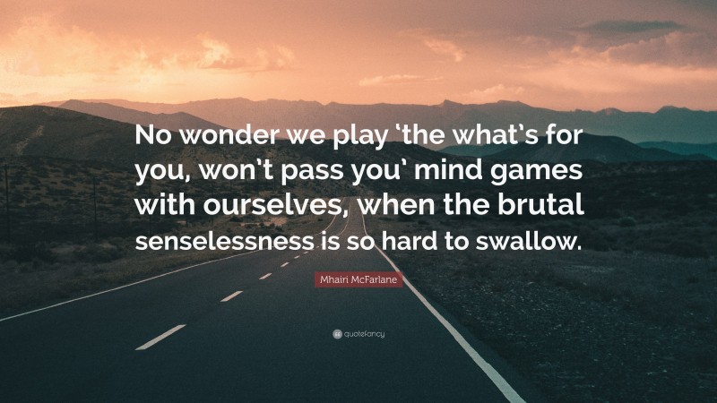 Mhairi McFarlane Quote: “No wonder we play ‘the what’s for you, won’t pass you’ mind games with ourselves, when the brutal senselessness is so hard to swallow.”