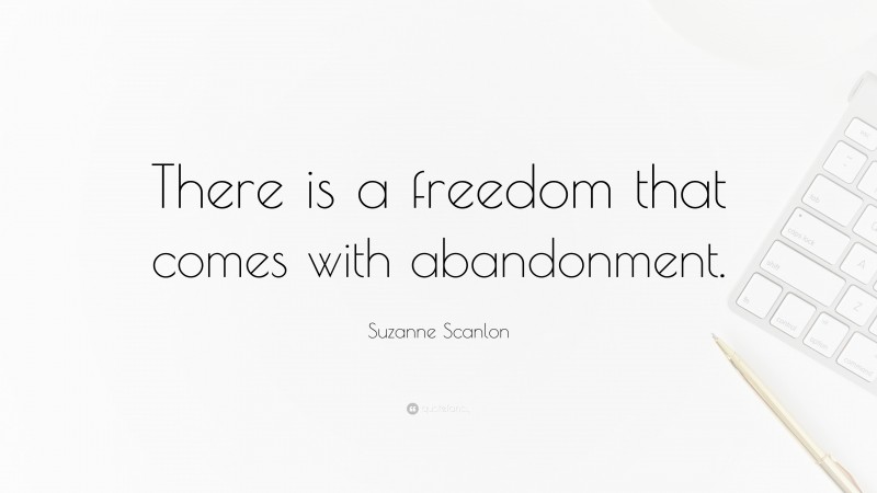 Suzanne Scanlon Quote: “There is a freedom that comes with abandonment.”