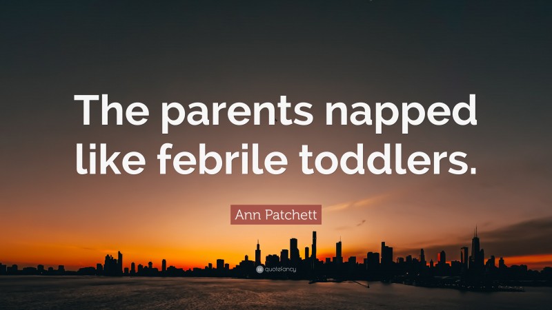 Ann Patchett Quote: “The parents napped like febrile toddlers.”