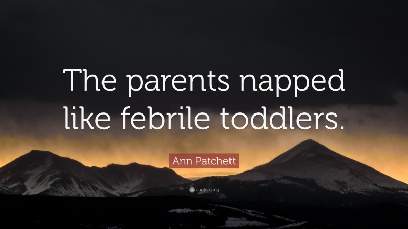 Ann Patchett Quote: “The parents napped like febrile toddlers.”