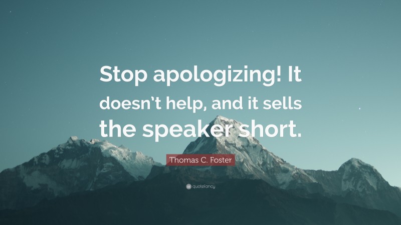 Thomas C. Foster Quote: “Stop apologizing! It doesn’t help, and it sells the speaker short.”