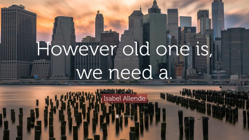 Isabel Allende Quote: “However old one is, we need a.”