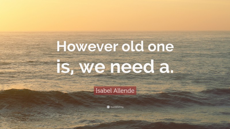 Isabel Allende Quote: “However old one is, we need a.”