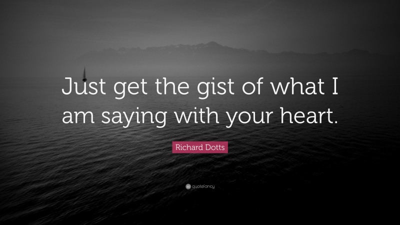 Richard Dotts Quote: “Just get the gist of what I am saying with your heart.”