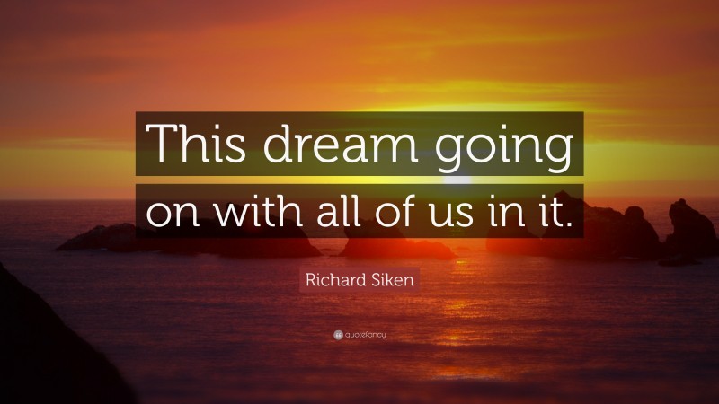 Richard Siken Quote: “This dream going on with all of us in it.”