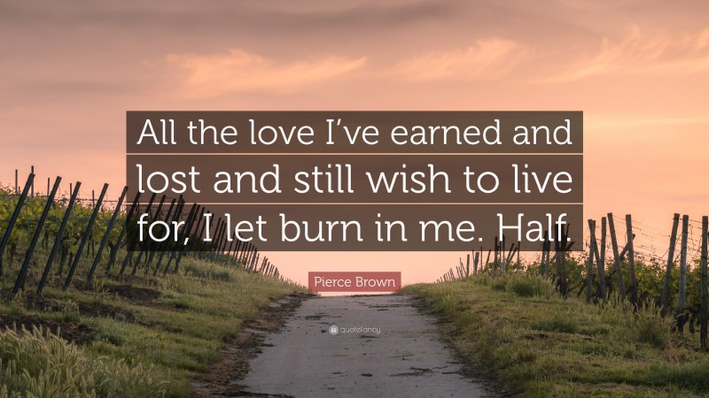 Pierce Brown Quote: “All the love I’ve earned and lost and still wish to live for, I let burn in me. Half.”