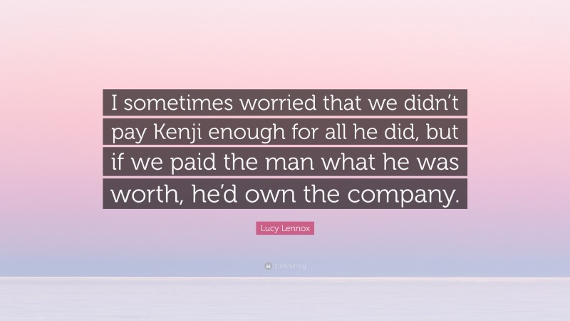 Lucy Lennox Quote: “I sometimes worried that we didn’t pay Kenji enough for all he did, but if we paid the man what he was worth, he’d own the company.”