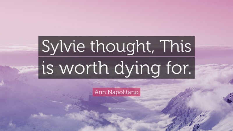 Ann Napolitano Quote: “Sylvie thought, This is worth dying for.”