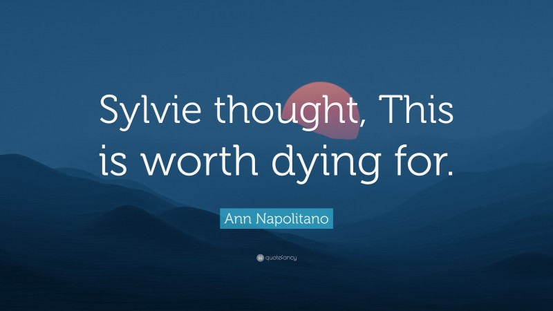 Ann Napolitano Quote: “Sylvie thought, This is worth dying for.”