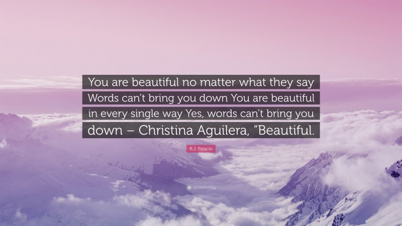 R.J. Palacio Quote: “You are beautiful no matter what they say Words can’t bring you down You are beautiful in every single way Yes, words can’t bring you down – Christina Aguilera, “Beautiful.”
